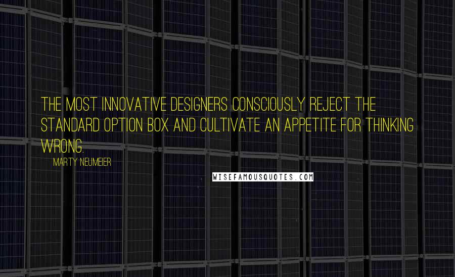 Marty Neumeier Quotes: The most innovative designers consciously reject the standard option box and cultivate an appetite for thinking wrong.