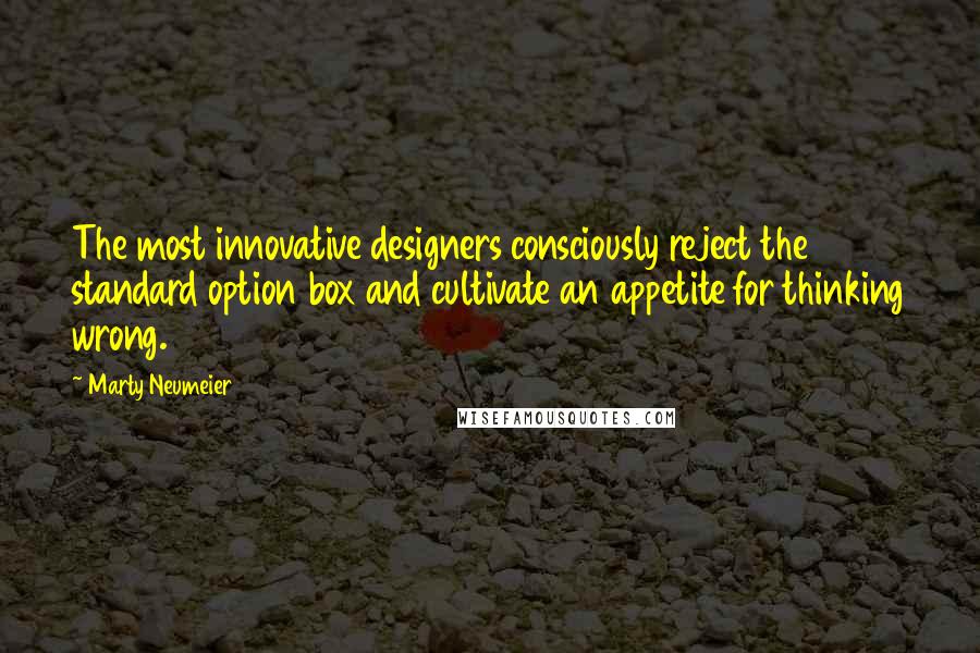 Marty Neumeier Quotes: The most innovative designers consciously reject the standard option box and cultivate an appetite for thinking wrong.