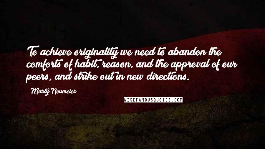 Marty Neumeier Quotes: To achieve originality we need to abandon the comforts of habit, reason, and the approval of our peers, and strike out in new directions.