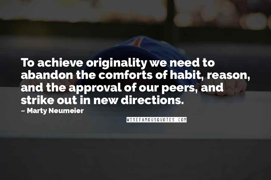 Marty Neumeier Quotes: To achieve originality we need to abandon the comforts of habit, reason, and the approval of our peers, and strike out in new directions.