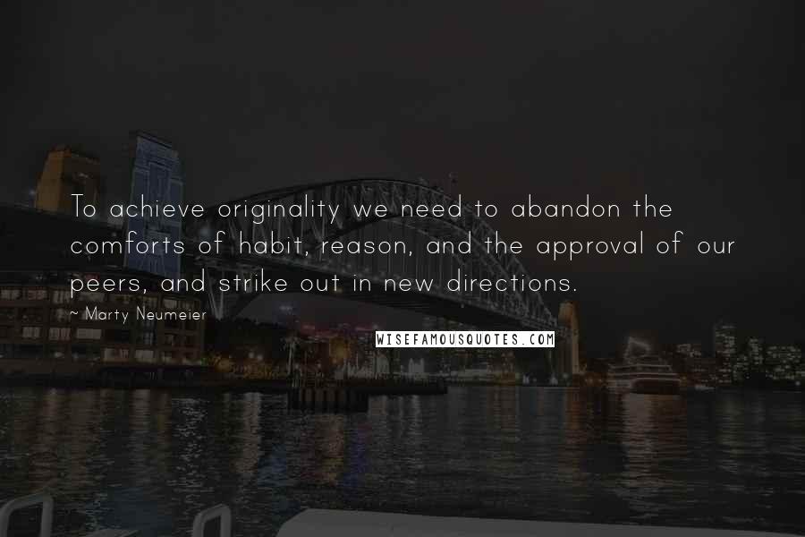 Marty Neumeier Quotes: To achieve originality we need to abandon the comforts of habit, reason, and the approval of our peers, and strike out in new directions.