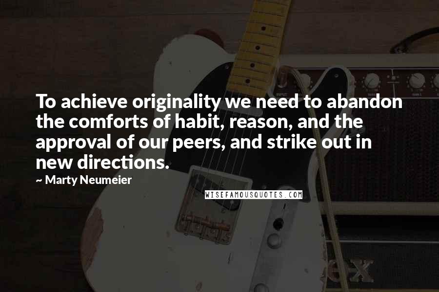 Marty Neumeier Quotes: To achieve originality we need to abandon the comforts of habit, reason, and the approval of our peers, and strike out in new directions.