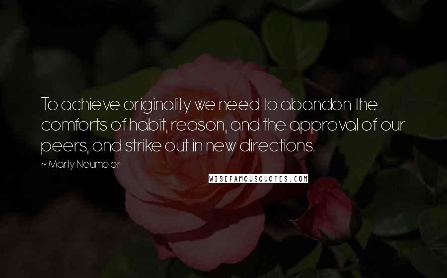 Marty Neumeier Quotes: To achieve originality we need to abandon the comforts of habit, reason, and the approval of our peers, and strike out in new directions.