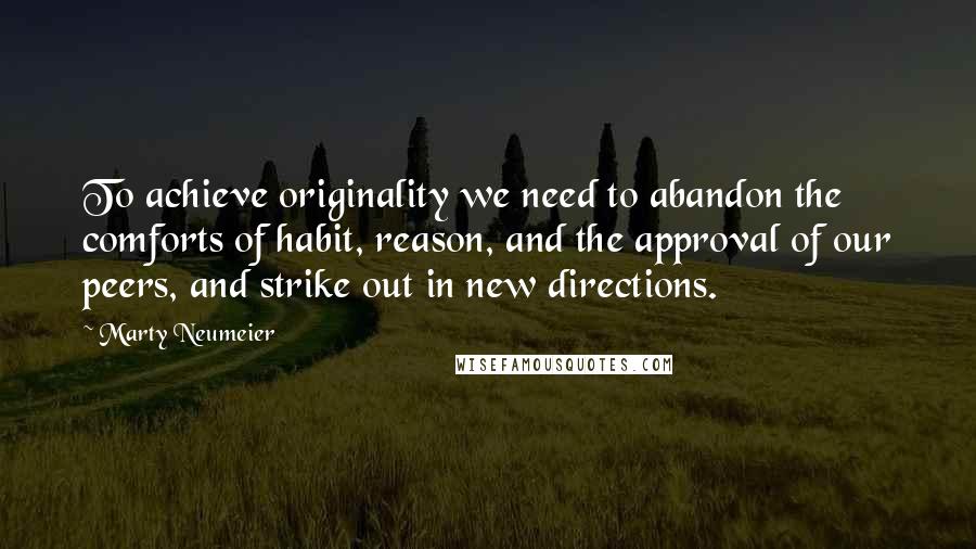 Marty Neumeier Quotes: To achieve originality we need to abandon the comforts of habit, reason, and the approval of our peers, and strike out in new directions.