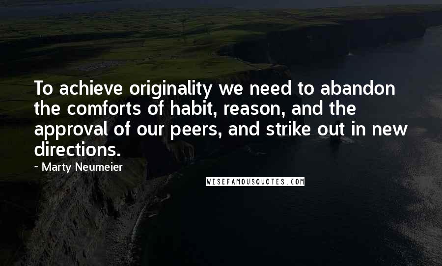 Marty Neumeier Quotes: To achieve originality we need to abandon the comforts of habit, reason, and the approval of our peers, and strike out in new directions.