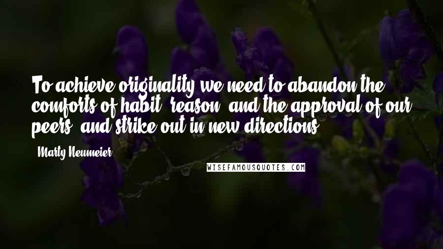 Marty Neumeier Quotes: To achieve originality we need to abandon the comforts of habit, reason, and the approval of our peers, and strike out in new directions.