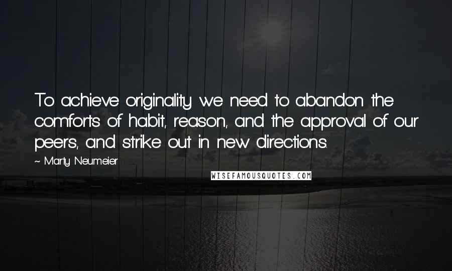 Marty Neumeier Quotes: To achieve originality we need to abandon the comforts of habit, reason, and the approval of our peers, and strike out in new directions.