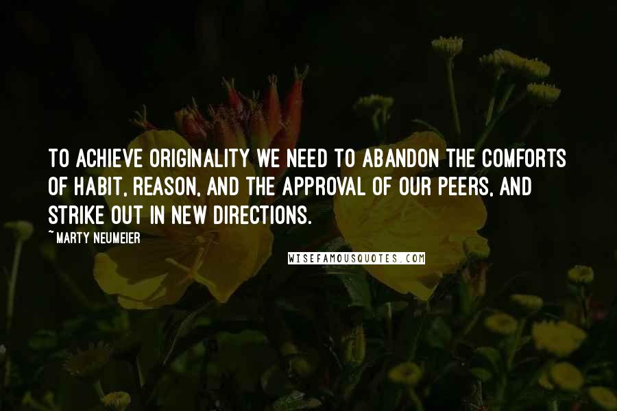 Marty Neumeier Quotes: To achieve originality we need to abandon the comforts of habit, reason, and the approval of our peers, and strike out in new directions.