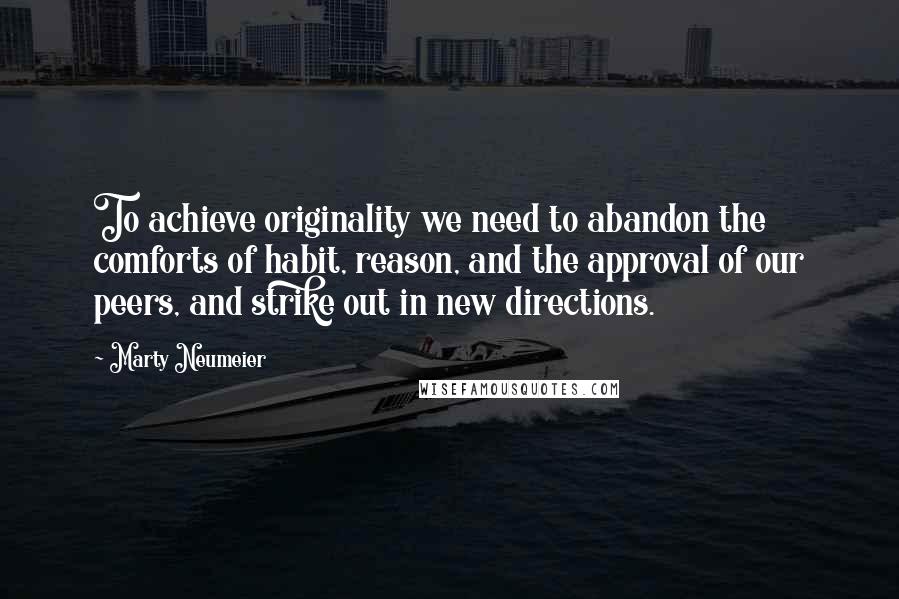 Marty Neumeier Quotes: To achieve originality we need to abandon the comforts of habit, reason, and the approval of our peers, and strike out in new directions.