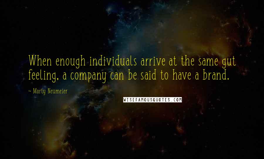 Marty Neumeier Quotes: When enough individuals arrive at the same gut feeling, a company can be said to have a brand.