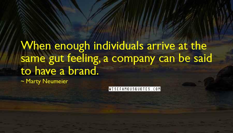 Marty Neumeier Quotes: When enough individuals arrive at the same gut feeling, a company can be said to have a brand.