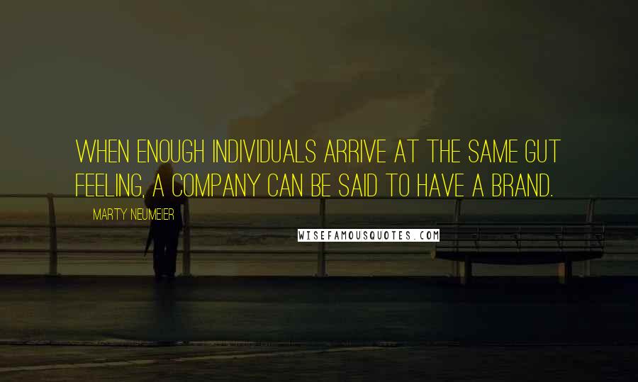 Marty Neumeier Quotes: When enough individuals arrive at the same gut feeling, a company can be said to have a brand.