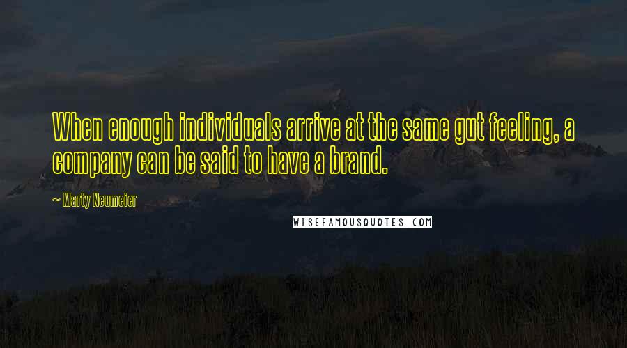 Marty Neumeier Quotes: When enough individuals arrive at the same gut feeling, a company can be said to have a brand.