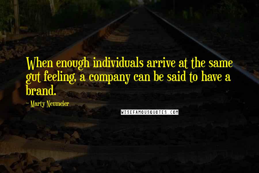 Marty Neumeier Quotes: When enough individuals arrive at the same gut feeling, a company can be said to have a brand.