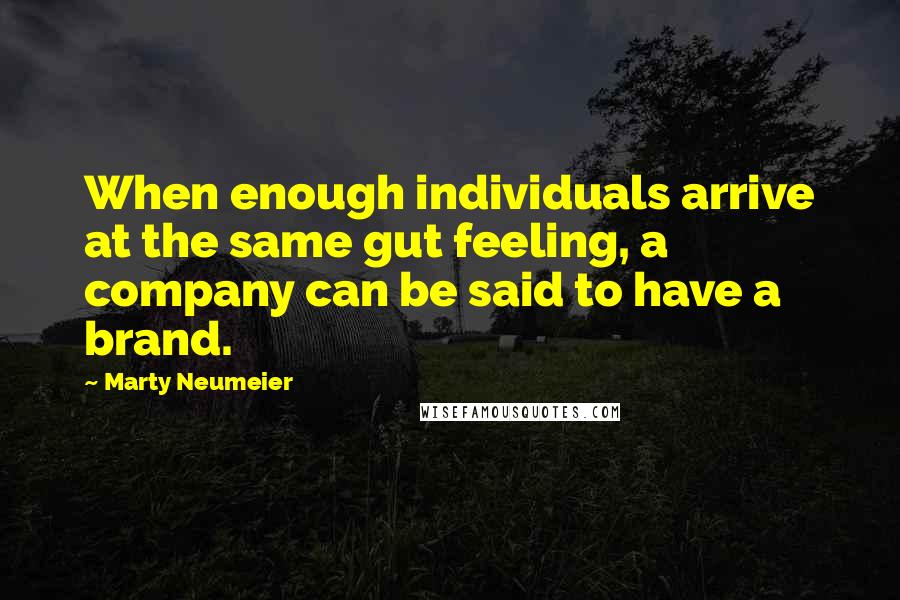 Marty Neumeier Quotes: When enough individuals arrive at the same gut feeling, a company can be said to have a brand.