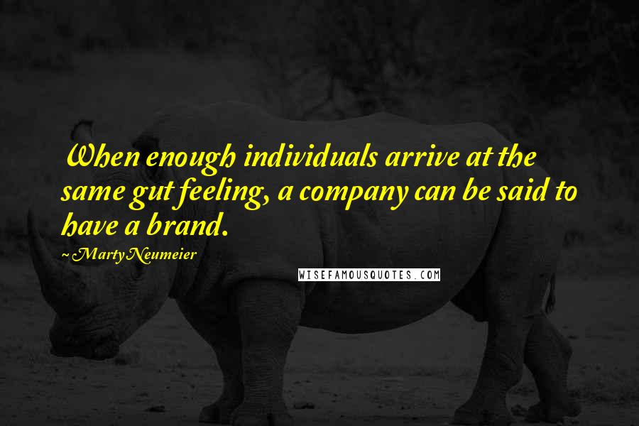 Marty Neumeier Quotes: When enough individuals arrive at the same gut feeling, a company can be said to have a brand.