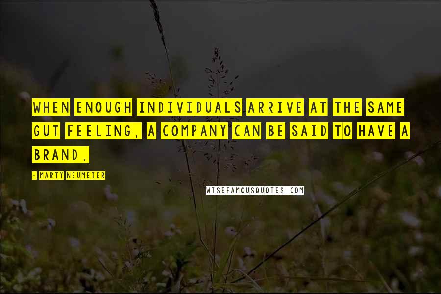 Marty Neumeier Quotes: When enough individuals arrive at the same gut feeling, a company can be said to have a brand.