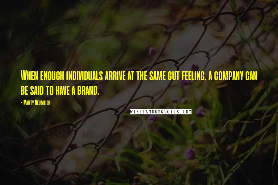 Marty Neumeier Quotes: When enough individuals arrive at the same gut feeling, a company can be said to have a brand.