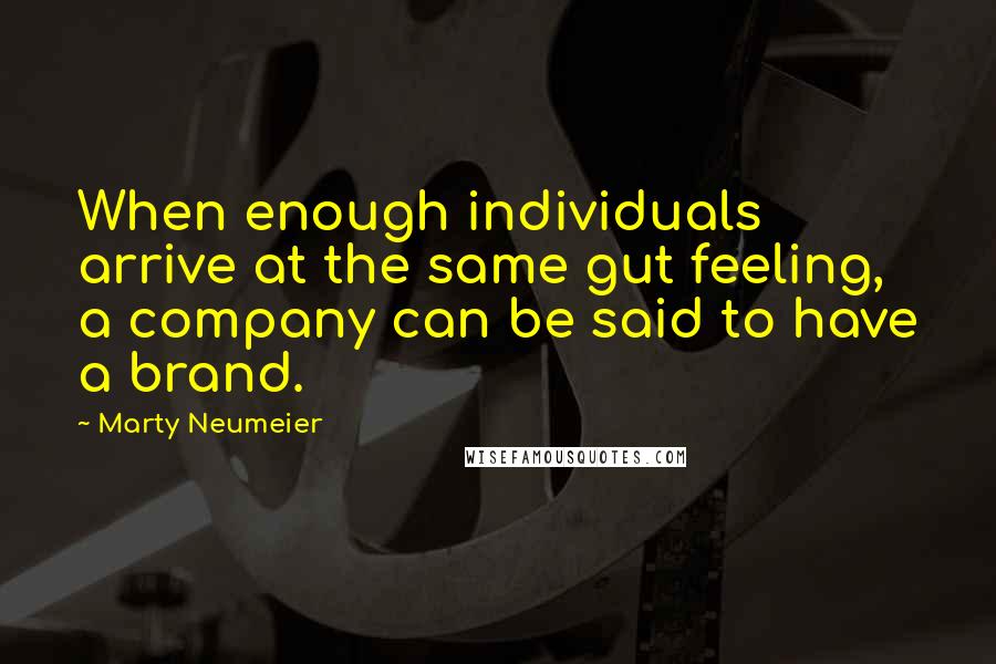 Marty Neumeier Quotes: When enough individuals arrive at the same gut feeling, a company can be said to have a brand.