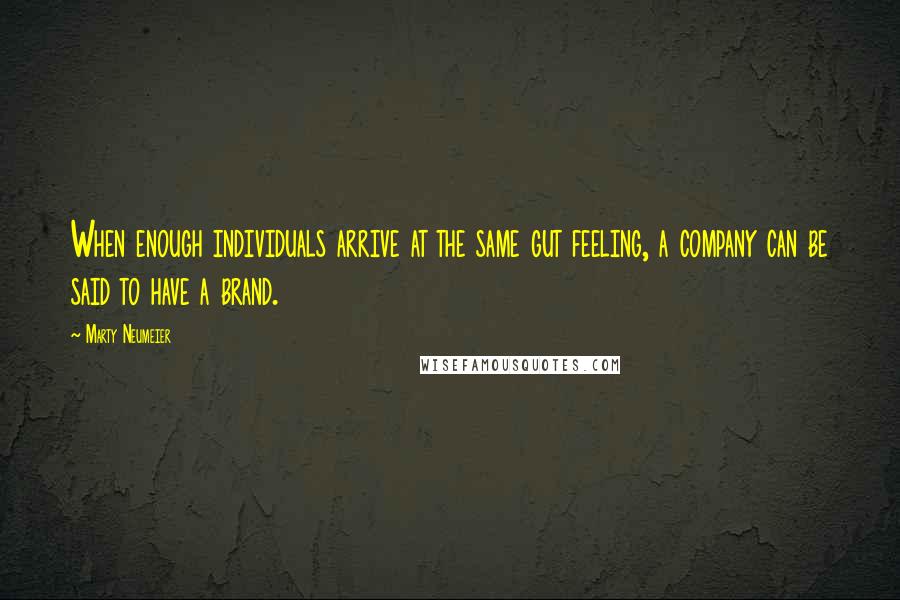 Marty Neumeier Quotes: When enough individuals arrive at the same gut feeling, a company can be said to have a brand.