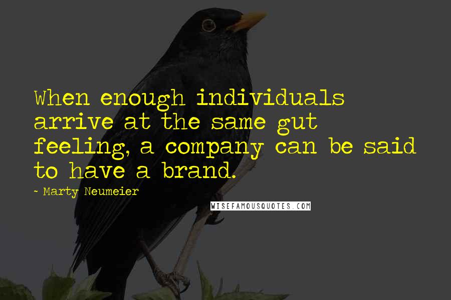 Marty Neumeier Quotes: When enough individuals arrive at the same gut feeling, a company can be said to have a brand.