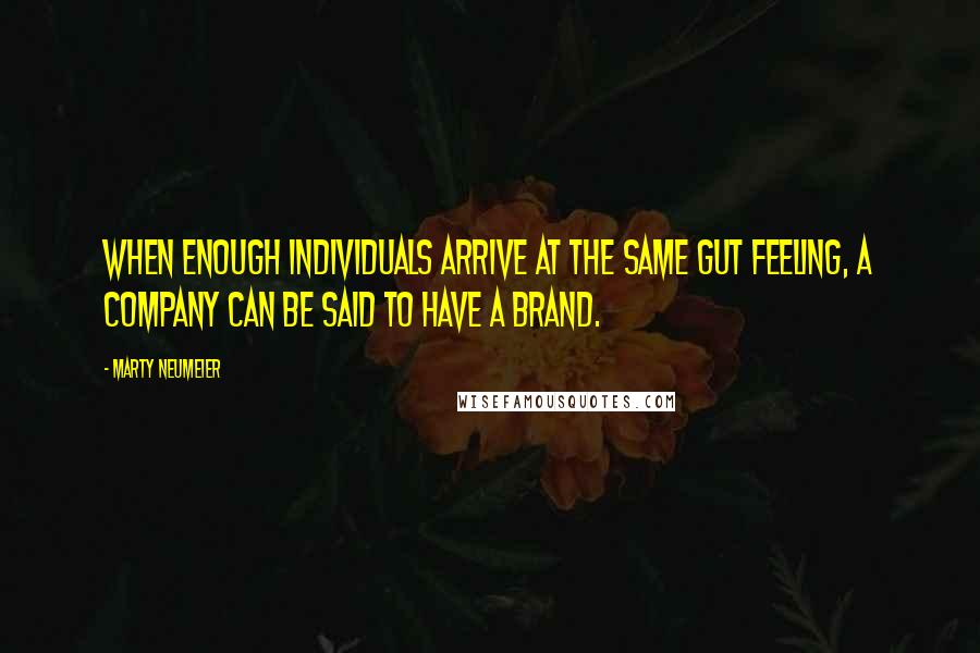 Marty Neumeier Quotes: When enough individuals arrive at the same gut feeling, a company can be said to have a brand.