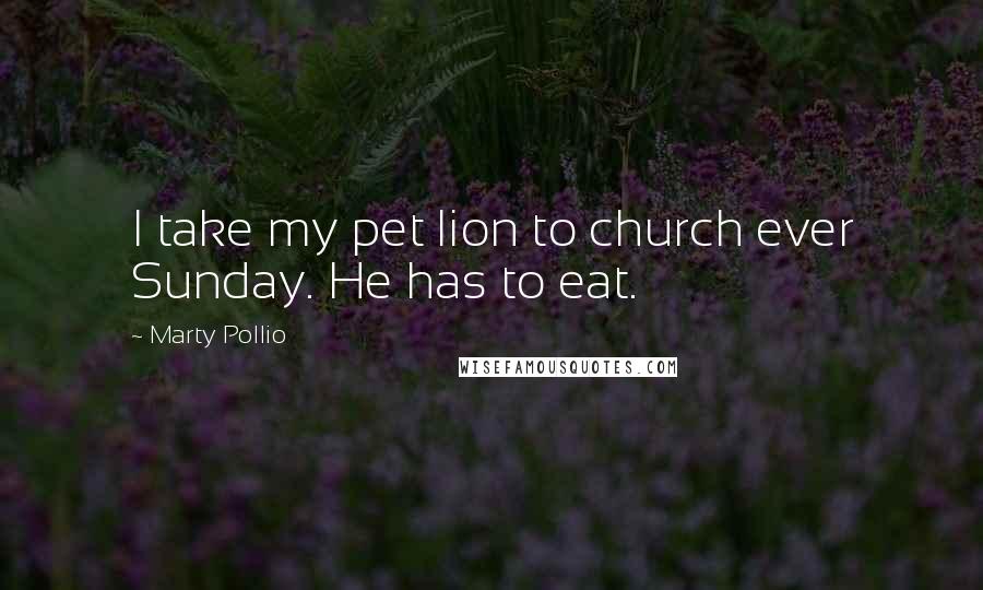 Marty Pollio Quotes: I take my pet lion to church ever Sunday. He has to eat.