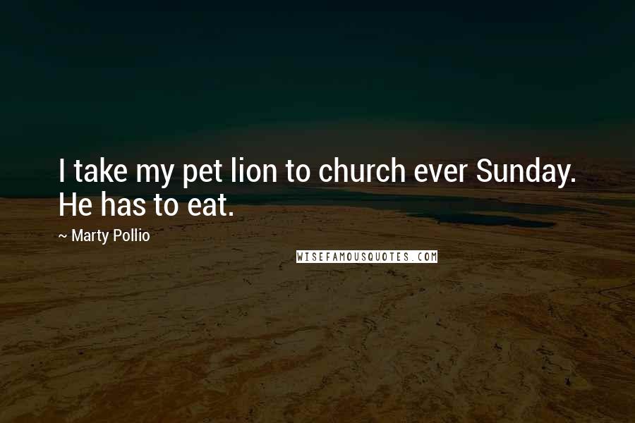 Marty Pollio Quotes: I take my pet lion to church ever Sunday. He has to eat.