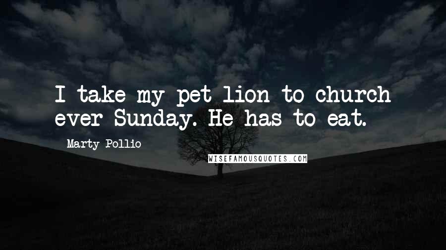 Marty Pollio Quotes: I take my pet lion to church ever Sunday. He has to eat.