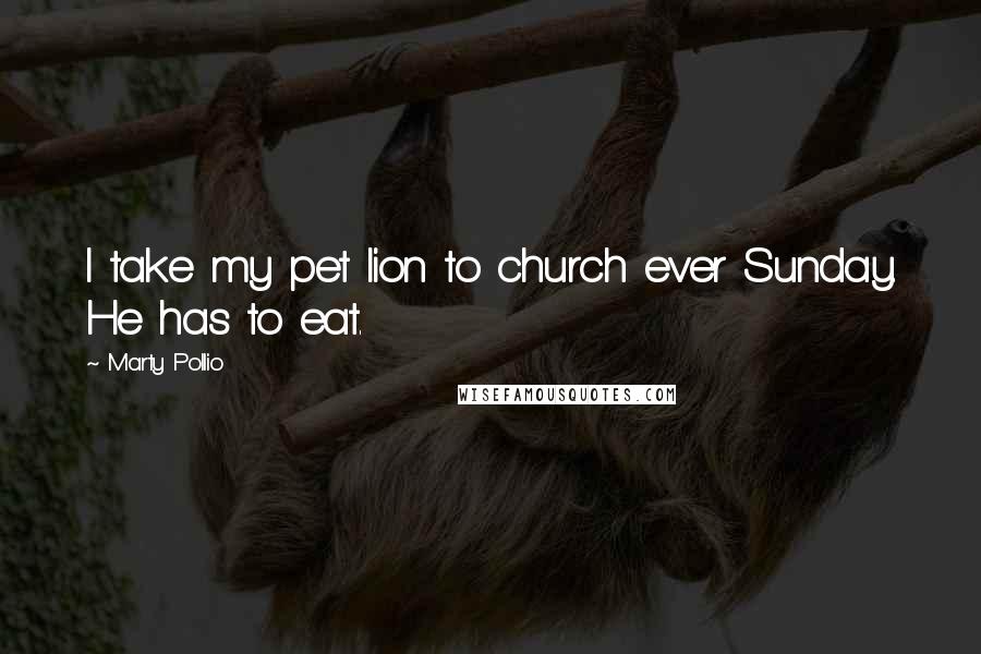 Marty Pollio Quotes: I take my pet lion to church ever Sunday. He has to eat.