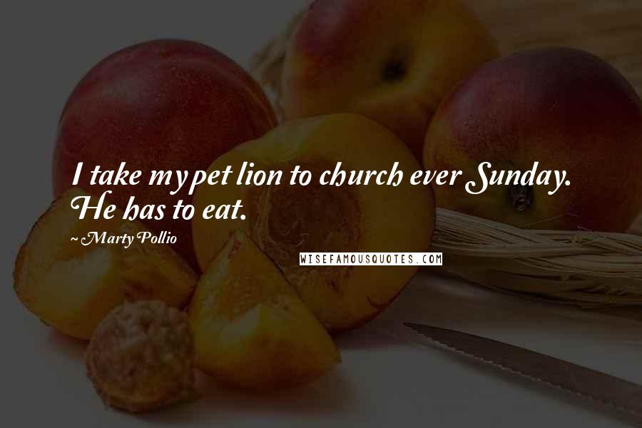 Marty Pollio Quotes: I take my pet lion to church ever Sunday. He has to eat.