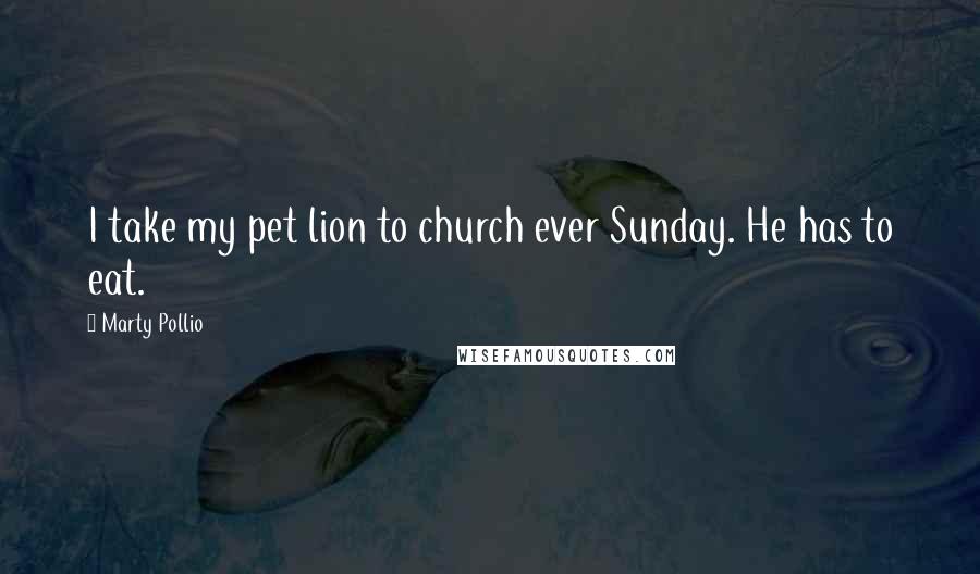 Marty Pollio Quotes: I take my pet lion to church ever Sunday. He has to eat.