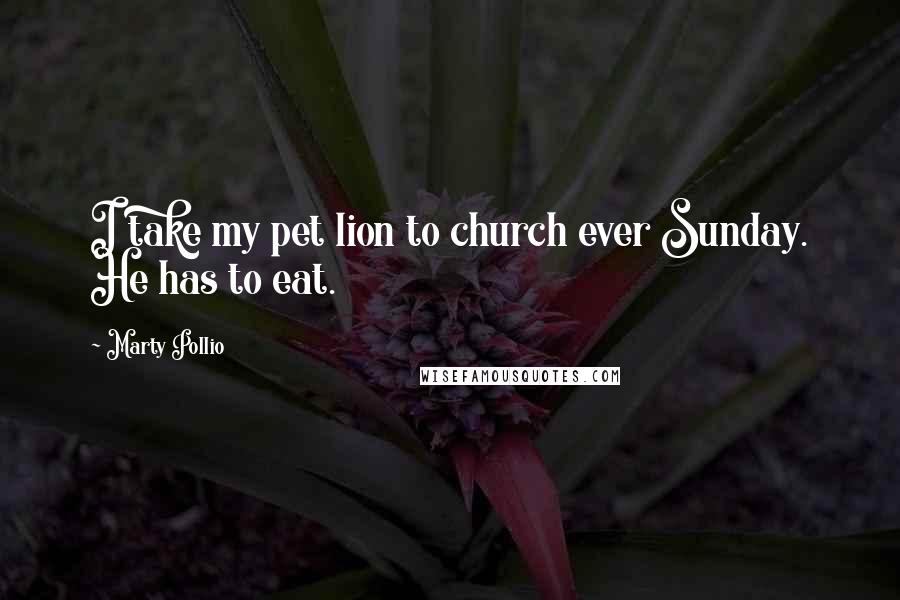 Marty Pollio Quotes: I take my pet lion to church ever Sunday. He has to eat.