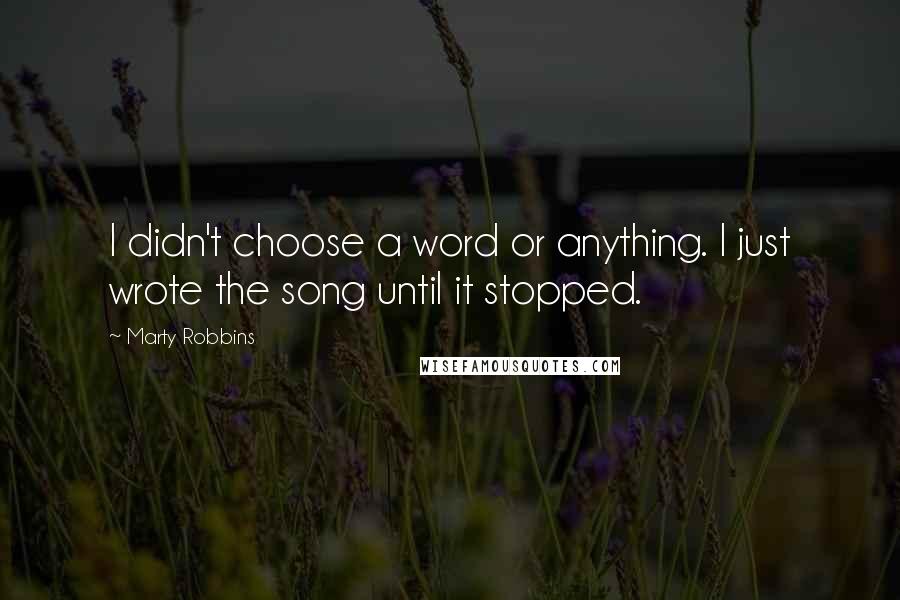 Marty Robbins Quotes: I didn't choose a word or anything. I just wrote the song until it stopped.