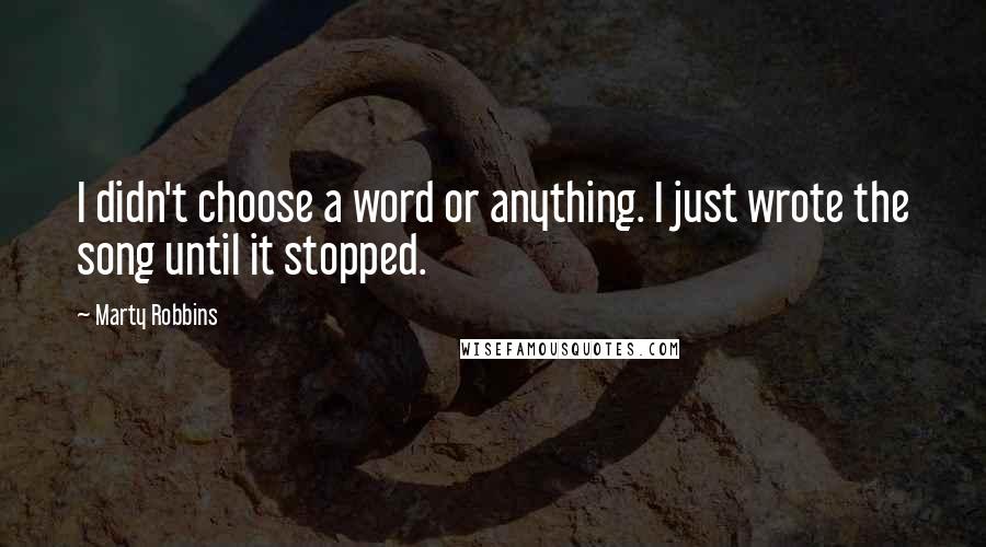 Marty Robbins Quotes: I didn't choose a word or anything. I just wrote the song until it stopped.