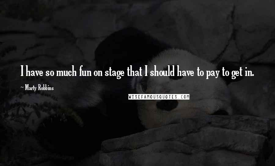 Marty Robbins Quotes: I have so much fun on stage that I should have to pay to get in.