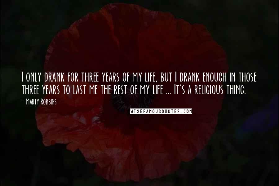 Marty Robbins Quotes: I only drank for three years of my life, but I drank enough in those three years to last me the rest of my life ... It's a religious thing.