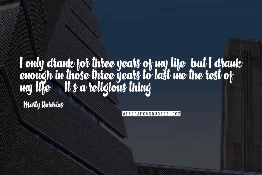 Marty Robbins Quotes: I only drank for three years of my life, but I drank enough in those three years to last me the rest of my life ... It's a religious thing.