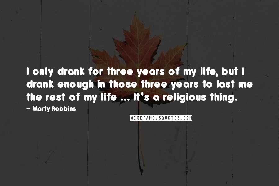 Marty Robbins Quotes: I only drank for three years of my life, but I drank enough in those three years to last me the rest of my life ... It's a religious thing.