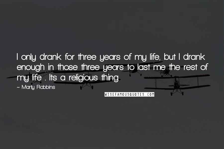 Marty Robbins Quotes: I only drank for three years of my life, but I drank enough in those three years to last me the rest of my life ... It's a religious thing.