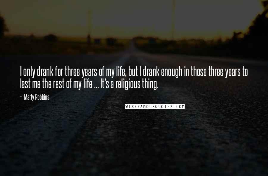 Marty Robbins Quotes: I only drank for three years of my life, but I drank enough in those three years to last me the rest of my life ... It's a religious thing.