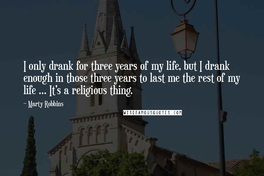 Marty Robbins Quotes: I only drank for three years of my life, but I drank enough in those three years to last me the rest of my life ... It's a religious thing.