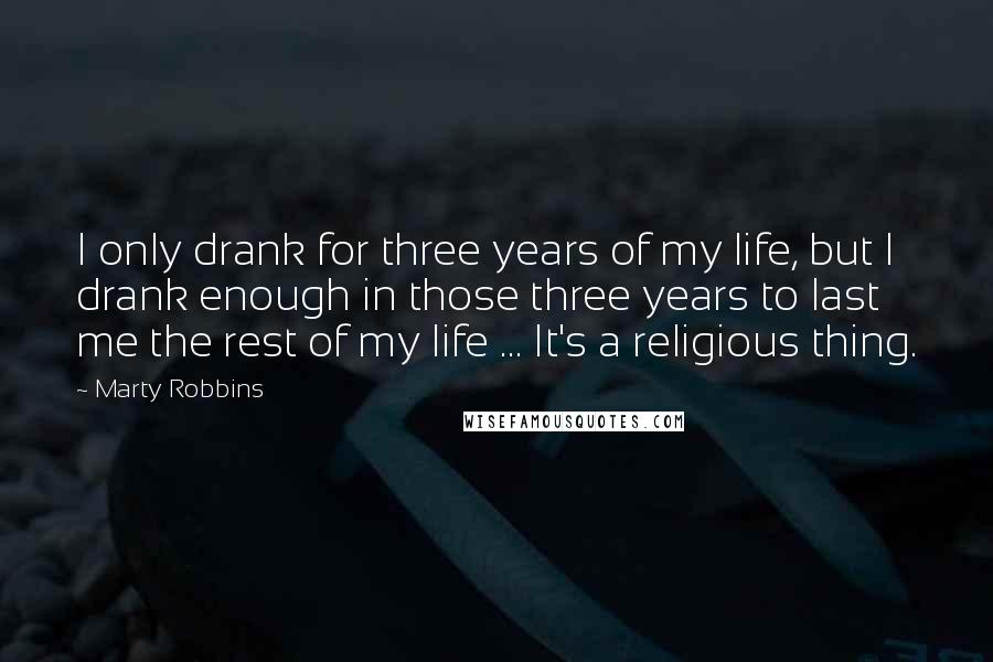 Marty Robbins Quotes: I only drank for three years of my life, but I drank enough in those three years to last me the rest of my life ... It's a religious thing.