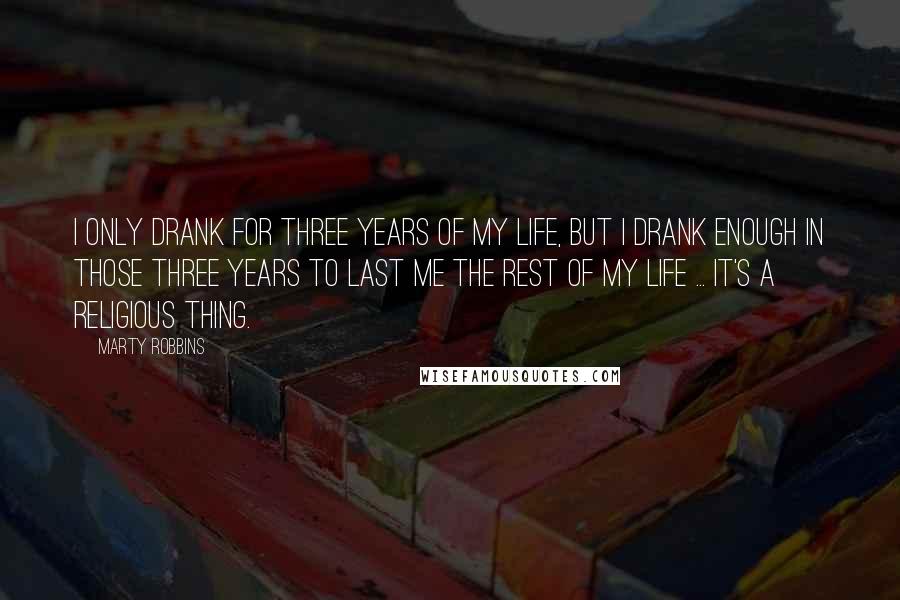 Marty Robbins Quotes: I only drank for three years of my life, but I drank enough in those three years to last me the rest of my life ... It's a religious thing.