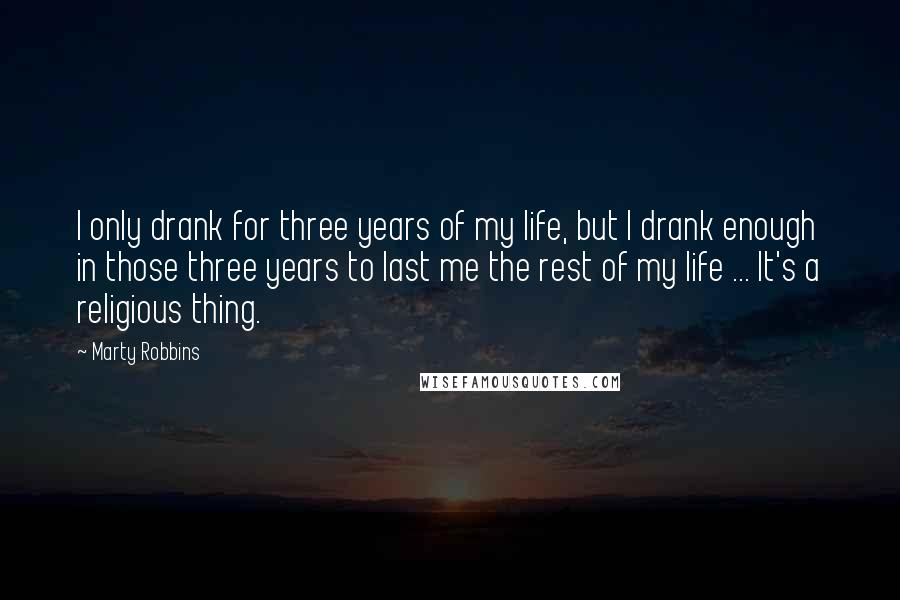 Marty Robbins Quotes: I only drank for three years of my life, but I drank enough in those three years to last me the rest of my life ... It's a religious thing.