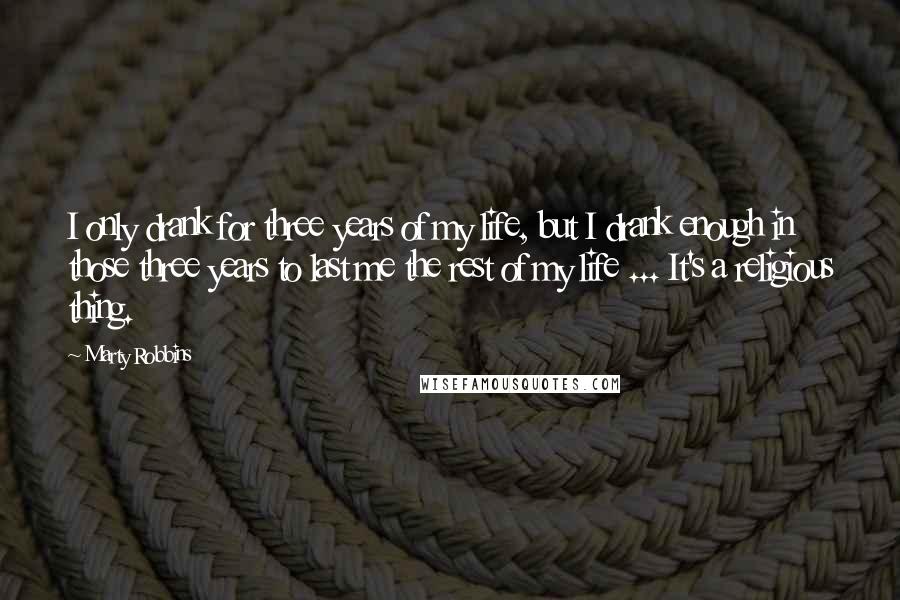 Marty Robbins Quotes: I only drank for three years of my life, but I drank enough in those three years to last me the rest of my life ... It's a religious thing.