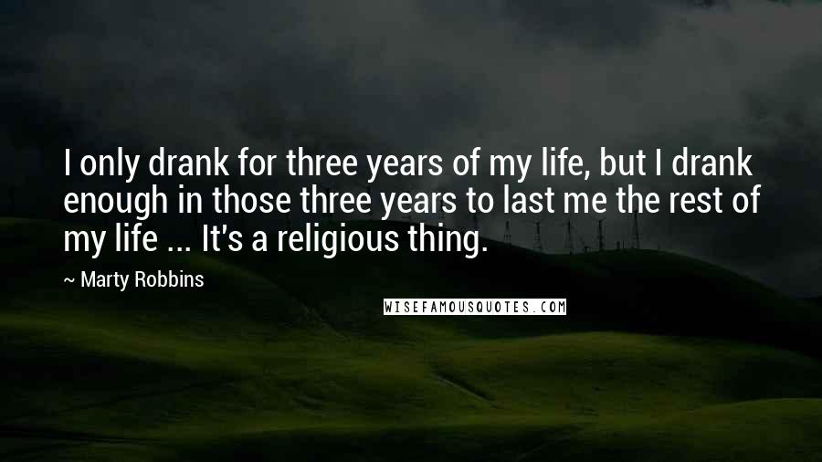 Marty Robbins Quotes: I only drank for three years of my life, but I drank enough in those three years to last me the rest of my life ... It's a religious thing.