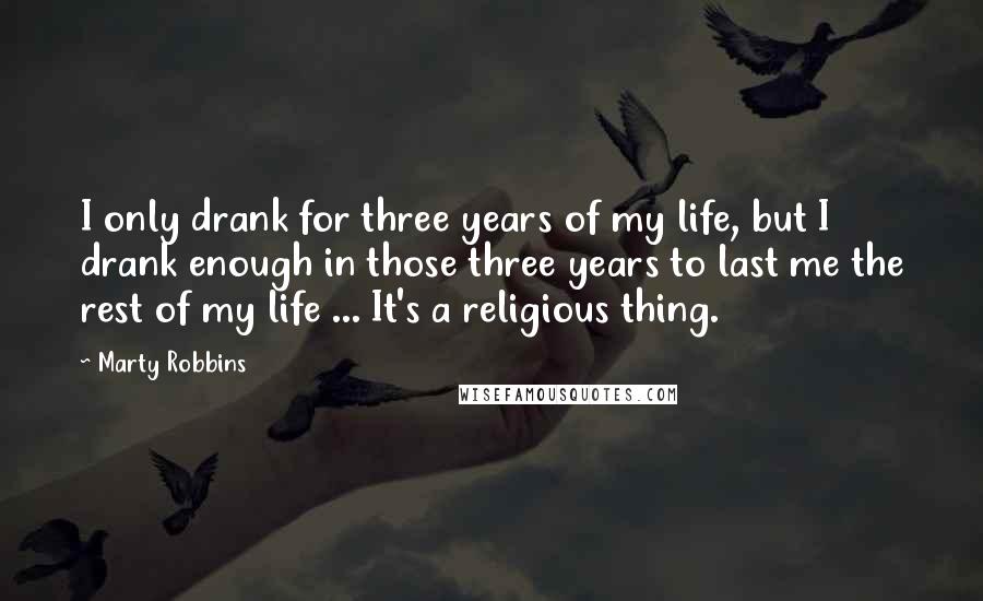 Marty Robbins Quotes: I only drank for three years of my life, but I drank enough in those three years to last me the rest of my life ... It's a religious thing.