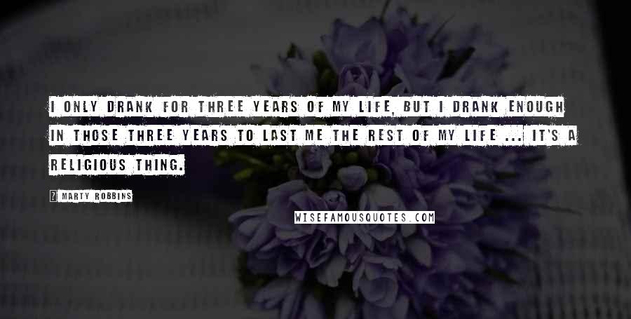 Marty Robbins Quotes: I only drank for three years of my life, but I drank enough in those three years to last me the rest of my life ... It's a religious thing.