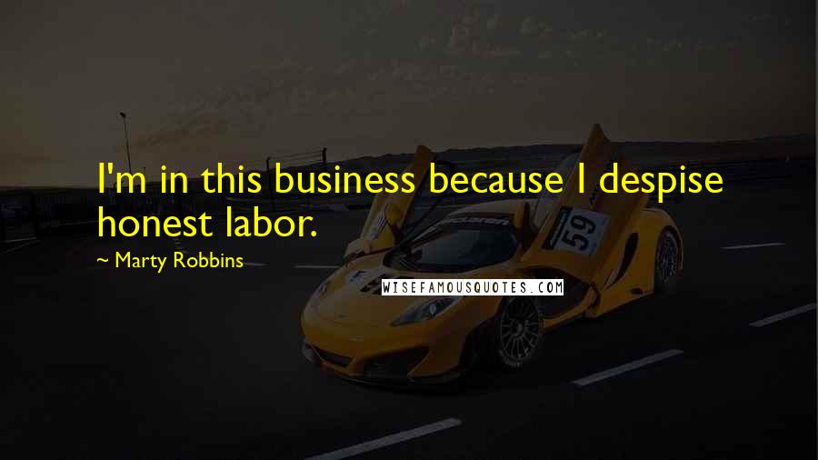 Marty Robbins Quotes: I'm in this business because I despise honest labor.